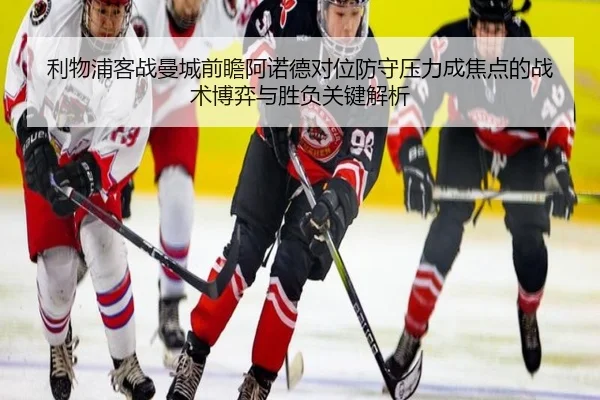 利物浦客战曼城前瞻阿诺德对位防守压力成焦点的战术博弈与胜负关键解析