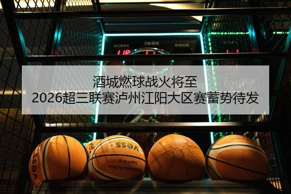 酒城燃球战火将至 2026超三联赛泸州江阳大区赛蓄势待发