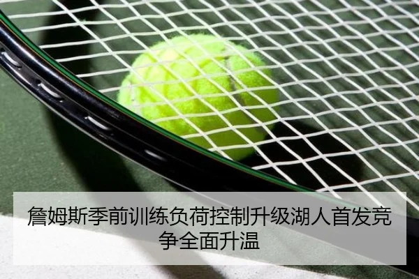 詹姆斯季前训练负荷控制升级湖人首发竞争全面升温